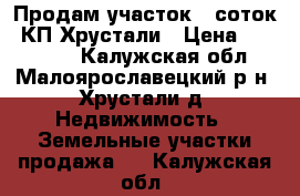 Продам участок 9 соток, КП Хрустали › Цена ­ 350 000 - Калужская обл., Малоярославецкий р-н, Хрустали д. Недвижимость » Земельные участки продажа   . Калужская обл.